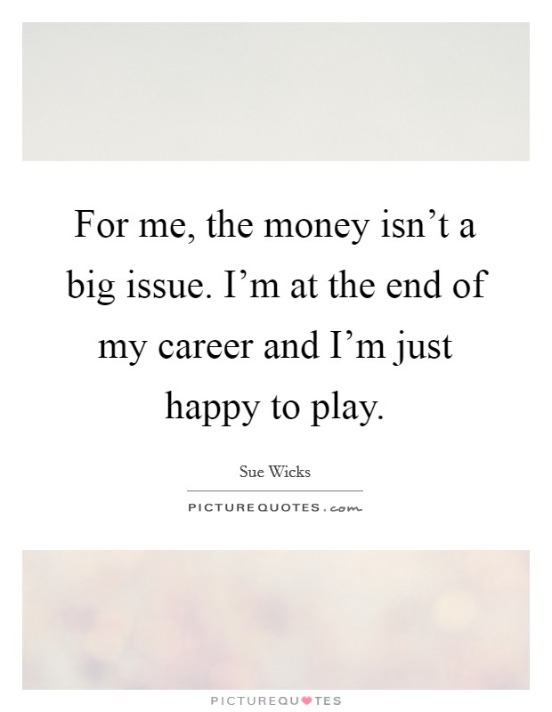 For me, the money isn't a big issue. I'm at the end of my career and I'm just happy to play. Picture Quote #1
