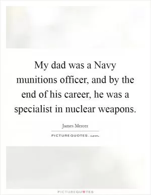 My dad was a Navy munitions officer, and by the end of his career, he was a specialist in nuclear weapons Picture Quote #1