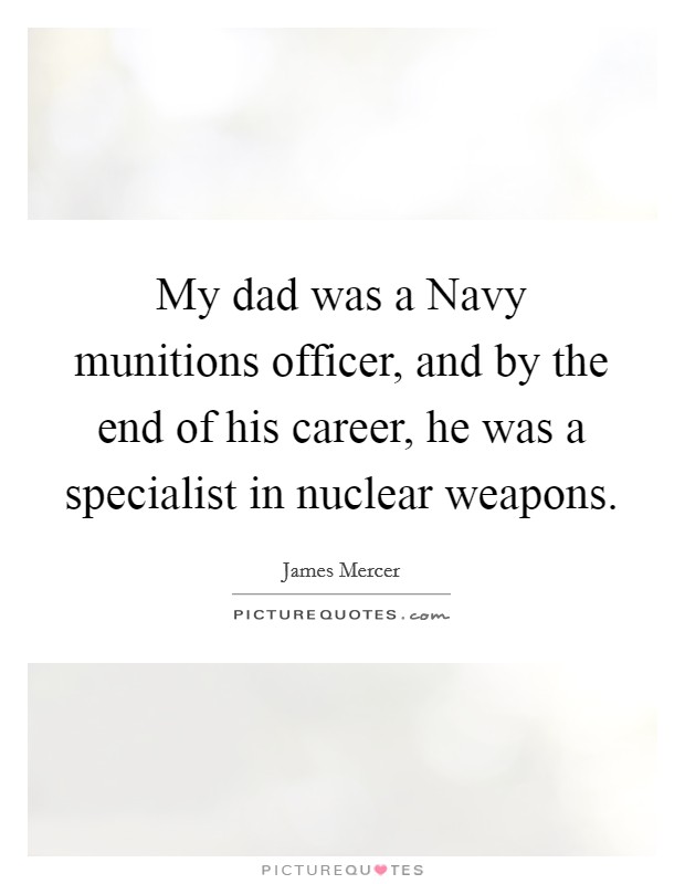 My dad was a Navy munitions officer, and by the end of his career, he was a specialist in nuclear weapons. Picture Quote #1