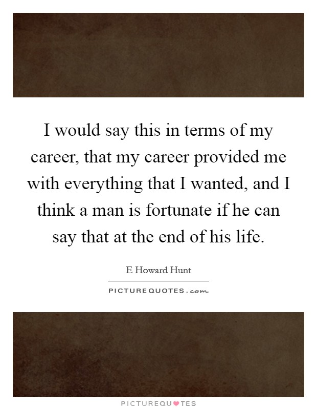 I would say this in terms of my career, that my career provided me with everything that I wanted, and I think a man is fortunate if he can say that at the end of his life. Picture Quote #1
