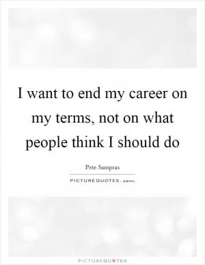 I want to end my career on my terms, not on what people think I should do Picture Quote #1