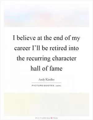 I believe at the end of my career I’ll be retired into the recurring character hall of fame Picture Quote #1