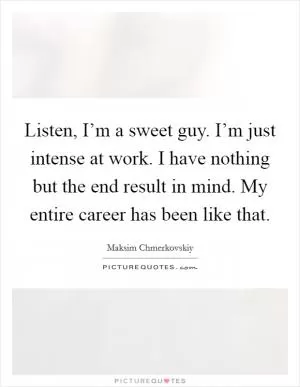 Listen, I’m a sweet guy. I’m just intense at work. I have nothing but the end result in mind. My entire career has been like that Picture Quote #1