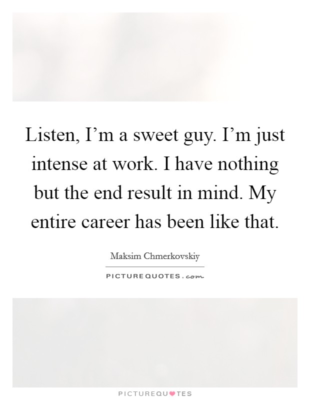 Listen, I'm a sweet guy. I'm just intense at work. I have nothing but the end result in mind. My entire career has been like that. Picture Quote #1