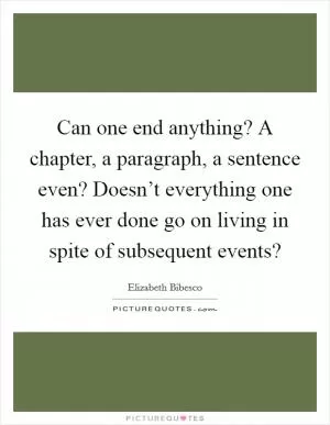 Can one end anything? A chapter, a paragraph, a sentence even? Doesn’t everything one has ever done go on living in spite of subsequent events? Picture Quote #1