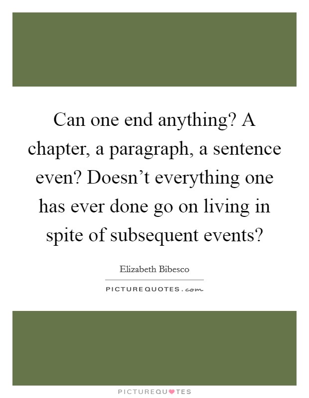 Can one end anything? A chapter, a paragraph, a sentence even? Doesn't everything one has ever done go on living in spite of subsequent events? Picture Quote #1