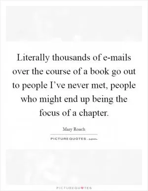 Literally thousands of e-mails over the course of a book go out to people I’ve never met, people who might end up being the focus of a chapter Picture Quote #1