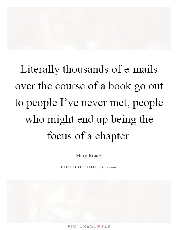 Literally thousands of e-mails over the course of a book go out to people I've never met, people who might end up being the focus of a chapter. Picture Quote #1