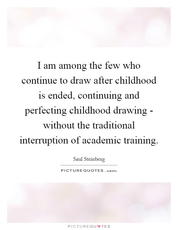 I am among the few who continue to draw after childhood is ended, continuing and perfecting childhood drawing - without the traditional interruption of academic training. Picture Quote #1
