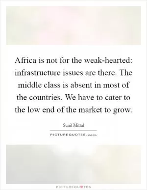 Africa is not for the weak-hearted: infrastructure issues are there. The middle class is absent in most of the countries. We have to cater to the low end of the market to grow Picture Quote #1