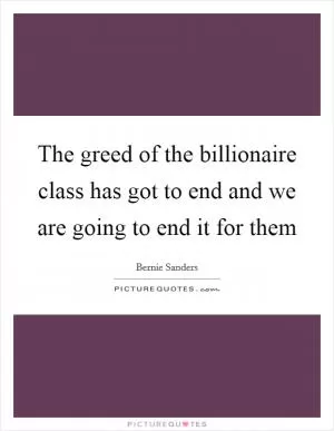 The greed of the billionaire class has got to end and we are going to end it for them Picture Quote #1