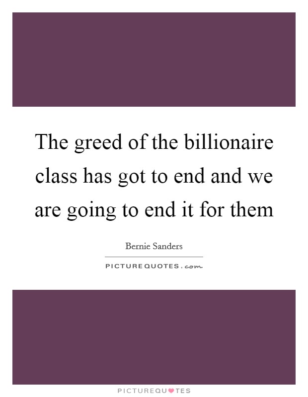 The greed of the billionaire class has got to end and we are going to end it for them Picture Quote #1