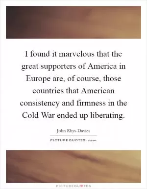 I found it marvelous that the great supporters of America in Europe are, of course, those countries that American consistency and firmness in the Cold War ended up liberating Picture Quote #1