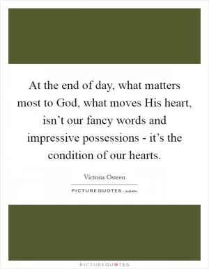 At the end of day, what matters most to God, what moves His heart, isn’t our fancy words and impressive possessions - it’s the condition of our hearts Picture Quote #1