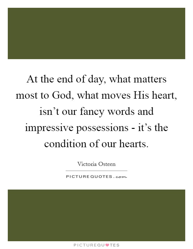 At the end of day, what matters most to God, what moves His heart, isn't our fancy words and impressive possessions - it's the condition of our hearts. Picture Quote #1