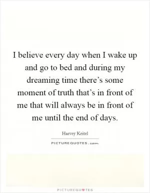 I believe every day when I wake up and go to bed and during my dreaming time there’s some moment of truth that’s in front of me that will always be in front of me until the end of days Picture Quote #1