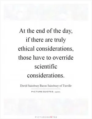 At the end of the day, if there are truly ethical considerations, those have to override scientific considerations Picture Quote #1