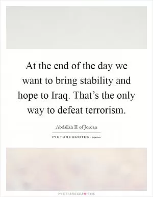 At the end of the day we want to bring stability and hope to Iraq. That’s the only way to defeat terrorism Picture Quote #1