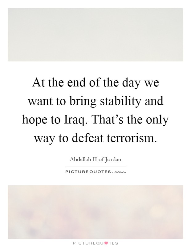 At the end of the day we want to bring stability and hope to Iraq. That's the only way to defeat terrorism. Picture Quote #1