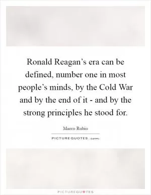 Ronald Reagan’s era can be defined, number one in most people’s minds, by the Cold War and by the end of it - and by the strong principles he stood for Picture Quote #1