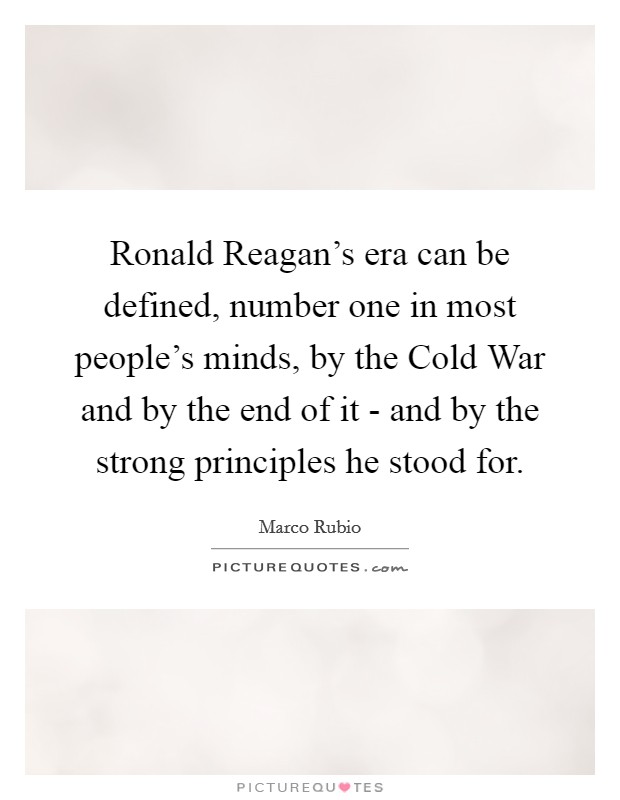 Ronald Reagan's era can be defined, number one in most people's minds, by the Cold War and by the end of it - and by the strong principles he stood for. Picture Quote #1