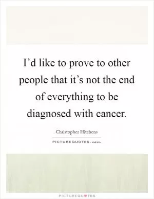 I’d like to prove to other people that it’s not the end of everything to be diagnosed with cancer Picture Quote #1