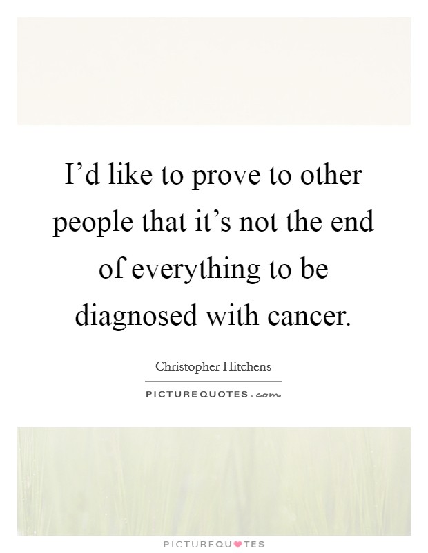 I'd like to prove to other people that it's not the end of everything to be diagnosed with cancer. Picture Quote #1