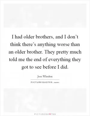 I had older brothers, and I don’t think there’s anything worse than an older brother. They pretty much told me the end of everything they got to see before I did Picture Quote #1