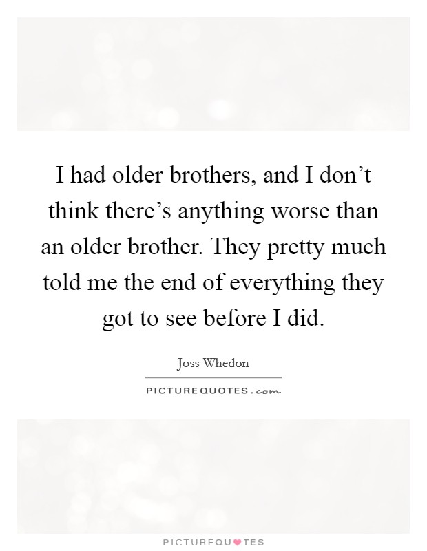 I had older brothers, and I don't think there's anything worse than an older brother. They pretty much told me the end of everything they got to see before I did. Picture Quote #1
