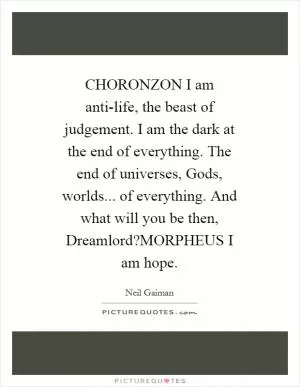 CHORONZON I am anti-life, the beast of judgement. I am the dark at the end of everything. The end of universes, Gods, worlds... of everything. And what will you be then, Dreamlord?MORPHEUS I am hope Picture Quote #1