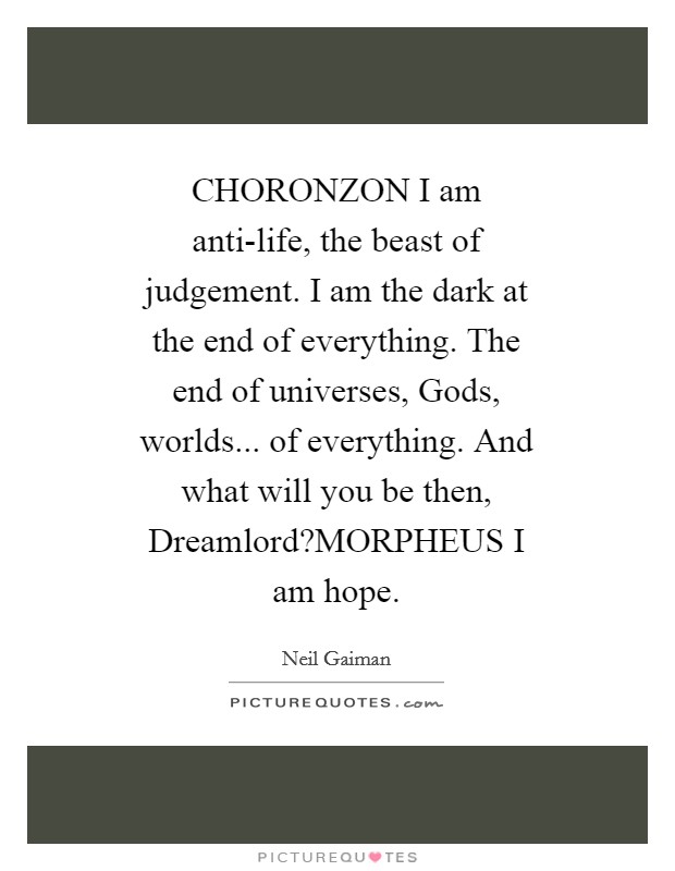 CHORONZON I am anti-life, the beast of judgement. I am the dark at the end of everything. The end of universes, Gods, worlds... of everything. And what will you be then, Dreamlord?MORPHEUS I am hope. Picture Quote #1
