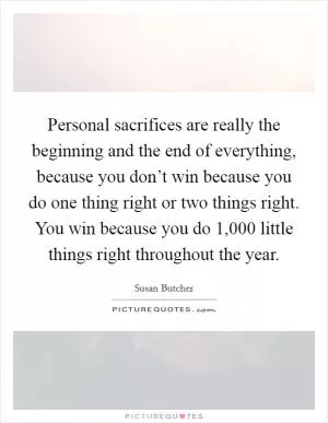 Personal sacrifices are really the beginning and the end of everything, because you don’t win because you do one thing right or two things right. You win because you do 1,000 little things right throughout the year Picture Quote #1
