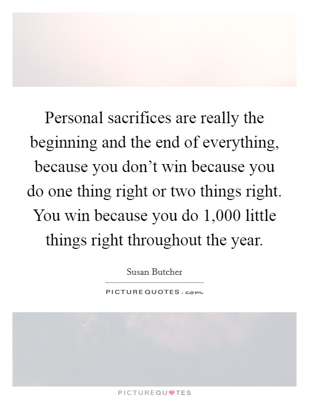 Personal sacrifices are really the beginning and the end of everything, because you don't win because you do one thing right or two things right. You win because you do 1,000 little things right throughout the year. Picture Quote #1