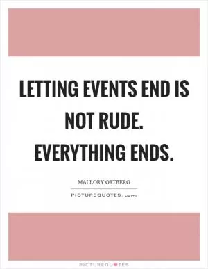 Letting events end is not rude. Everything ends Picture Quote #1