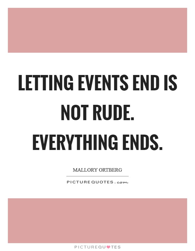Letting events end is not rude. Everything ends. Picture Quote #1
