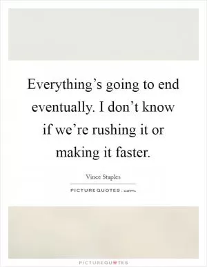 Everything’s going to end eventually. I don’t know if we’re rushing it or making it faster Picture Quote #1