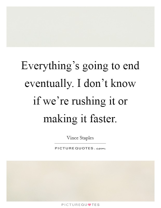 Everything's going to end eventually. I don't know if we're rushing it or making it faster. Picture Quote #1