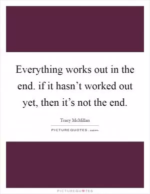 Everything works out in the end. if it hasn’t worked out yet, then it’s not the end Picture Quote #1