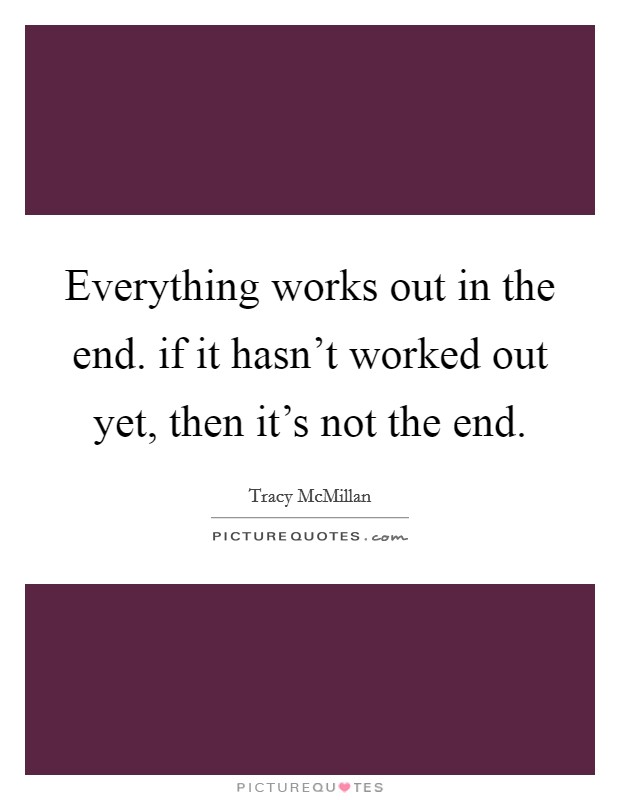 Everything works out in the end. if it hasn't worked out yet, then it's not the end. Picture Quote #1
