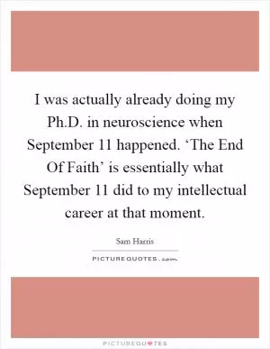 I was actually already doing my Ph.D. in neuroscience when September 11 happened. ‘The End Of Faith’ is essentially what September 11 did to my intellectual career at that moment Picture Quote #1