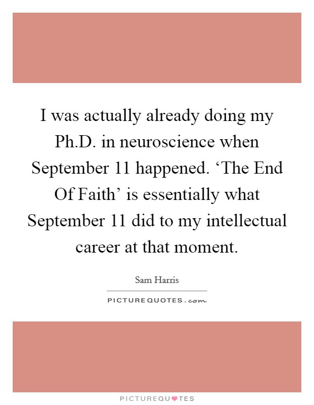 I was actually already doing my Ph.D. in neuroscience when September 11 happened. ‘The End Of Faith' is essentially what September 11 did to my intellectual career at that moment. Picture Quote #1