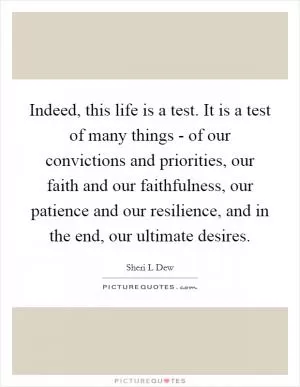 Indeed, this life is a test. It is a test of many things - of our convictions and priorities, our faith and our faithfulness, our patience and our resilience, and in the end, our ultimate desires Picture Quote #1