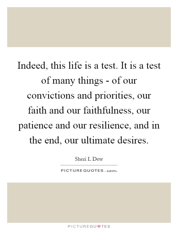 Indeed, this life is a test. It is a test of many things - of our convictions and priorities, our faith and our faithfulness, our patience and our resilience, and in the end, our ultimate desires. Picture Quote #1