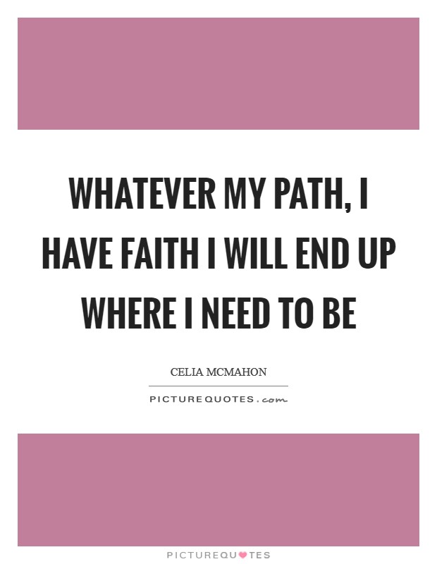 Whatever my path, I have faith I will end up where I need to be Picture Quote #1