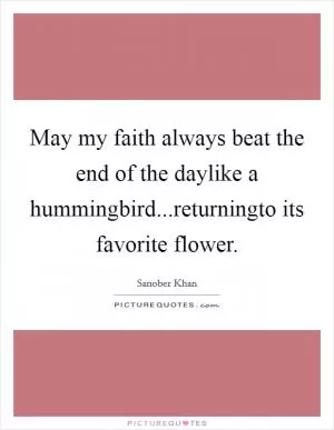 May my faith always beat the end of the daylike a hummingbird...returningto its favorite flower Picture Quote #1