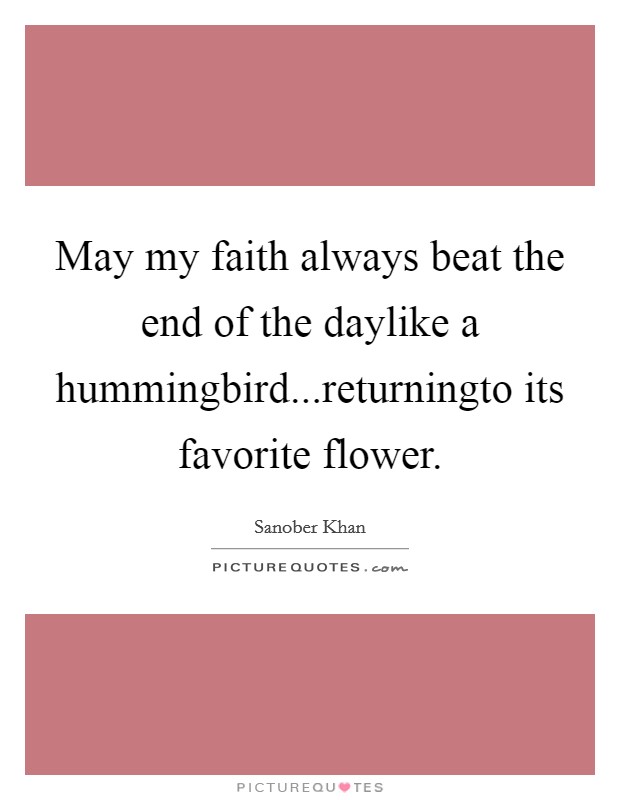 May my faith always beat the end of the daylike a hummingbird...returningto its favorite flower. Picture Quote #1