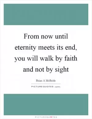 From now until eternity meets its end, you will walk by faith and not by sight Picture Quote #1