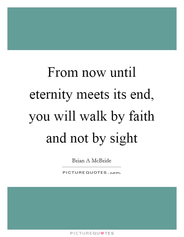 From now until eternity meets its end, you will walk by faith and not by sight Picture Quote #1