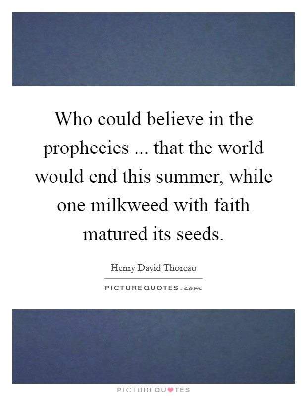 Who could believe in the prophecies ... that the world would end this summer, while one milkweed with faith matured its seeds. Picture Quote #1