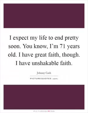 I expect my life to end pretty soon. You know, I’m 71 years old. I have great faith, though. I have unshakable faith Picture Quote #1